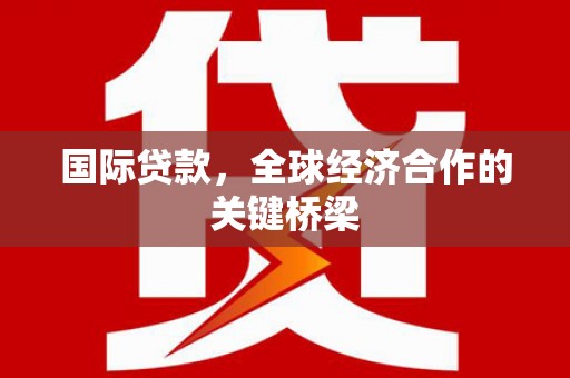 贡井国际贷款，全球经济合作的关键桥梁