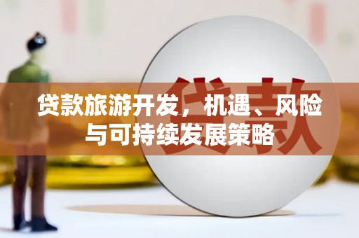 贡井贷款旅游开发，机遇、风险与可持续发展策略