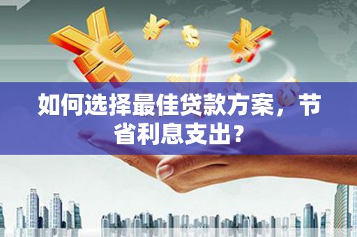 贡井如何选择最佳贷款方案，节省利息支出？