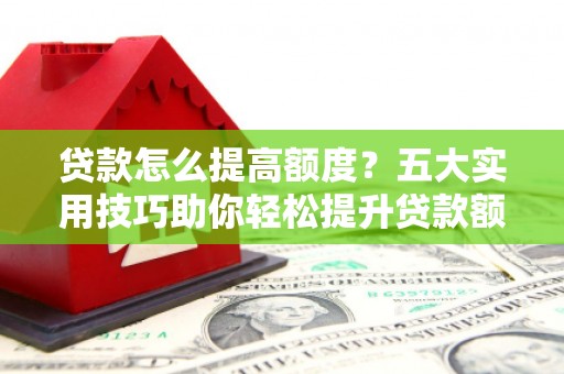 贡井贷款怎么提高额度？五大实用技巧助你轻松提升贷款额度