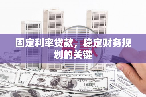贡井固定利率贷款，稳定财务规划的关键