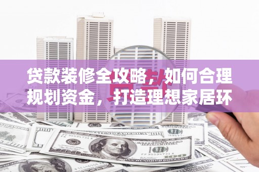 贡井贷款装修全攻略，如何合理规划资金，打造理想家居环境