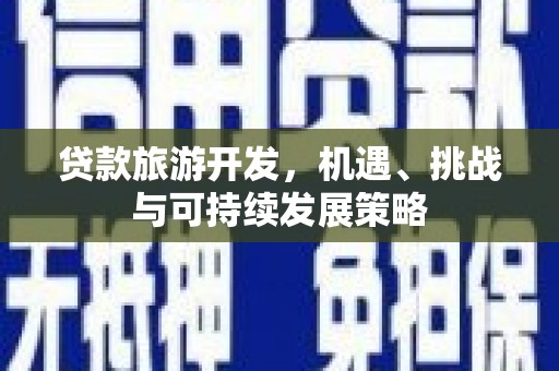 贡井贷款旅游开发，机遇、挑战与可持续发展策略