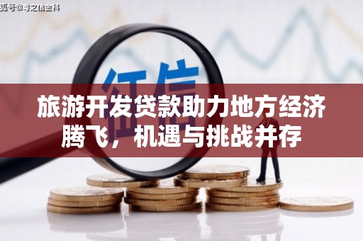 贡井旅游开发贷款助力地方经济腾飞，机遇与挑战并存