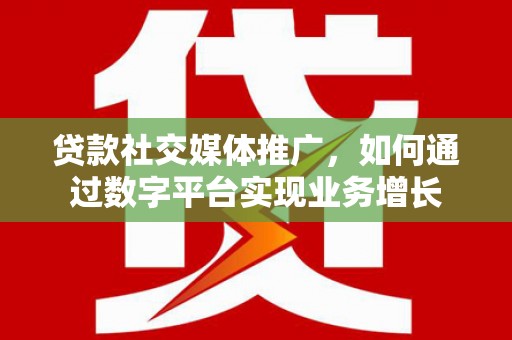 贡井贷款社交媒体推广，如何通过数字平台实现业务增长