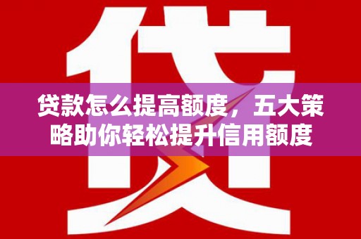 贡井贷款怎么提高额度，五大策略助你轻松提升信用额度