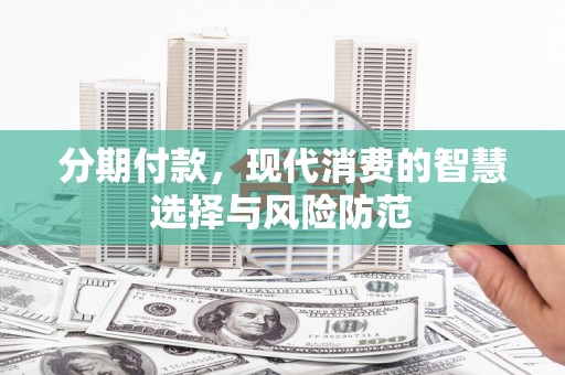 贡井分期付款，现代消费的智慧选择与风险防范