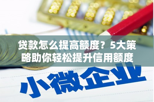 贡井贷款怎么提高额度？5大策略助你轻松提升信用额度