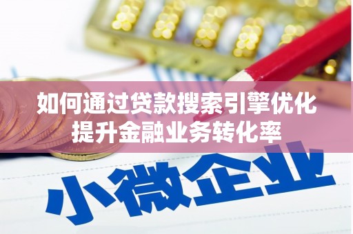 贡井如何通过贷款搜索引擎优化提升金融业务转化率
