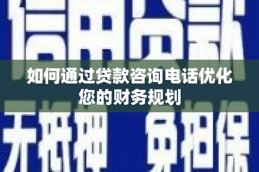 贡井如何通过贷款咨询电话优化您的财务规划