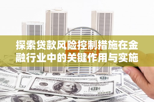 贡井探索贷款风险控制措施在金融行业中的关键作用与实施策略