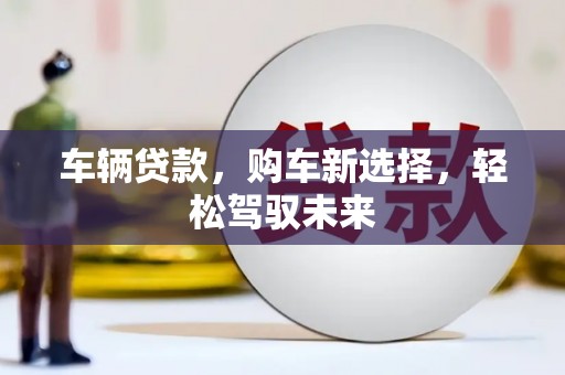 贡井车辆贷款，购车新选择，轻松驾驭未来