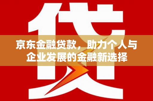 贡井京东金融贷款，助力个人与企业发展的金融新选择