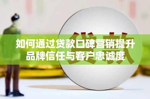 贡井如何通过贷款口碑营销提升品牌信任与客户忠诚度
