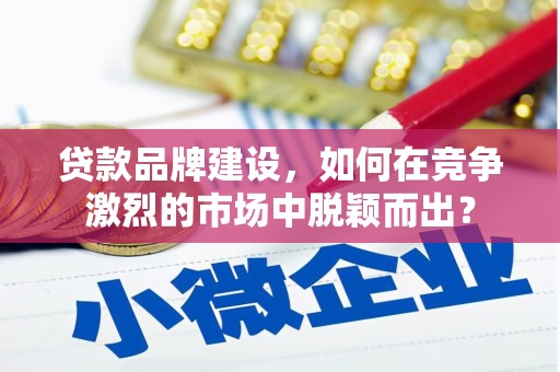 贡井贷款品牌建设，如何在竞争激烈的市场中脱颖而出？