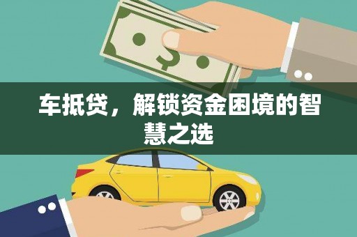 贡井车抵贷，解锁资金困境的智慧之选