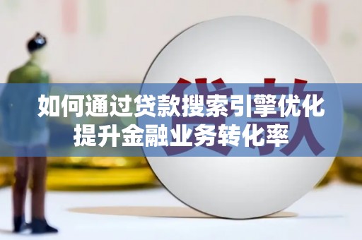 贡井如何通过贷款搜索引擎优化提升金融业务转化率