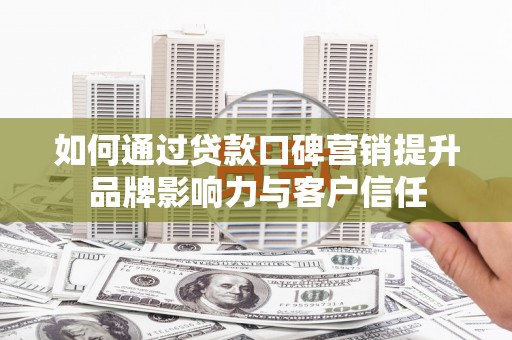 贡井如何通过贷款口碑营销提升品牌影响力与客户信任