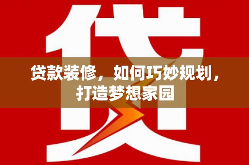 贡井贷款装修，如何巧妙规划，打造梦想家园