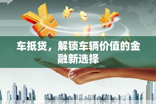 贡井车抵贷，解锁车辆价值的金融新选择