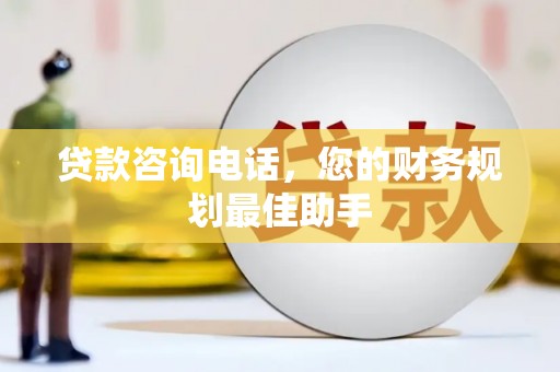 贡井贷款咨询电话，您的财务规划最佳助手
