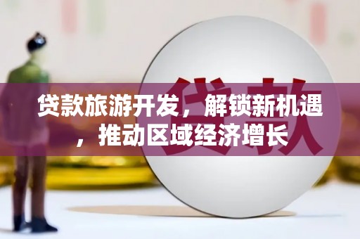 贡井贷款旅游开发，解锁新机遇，推动区域经济增长
