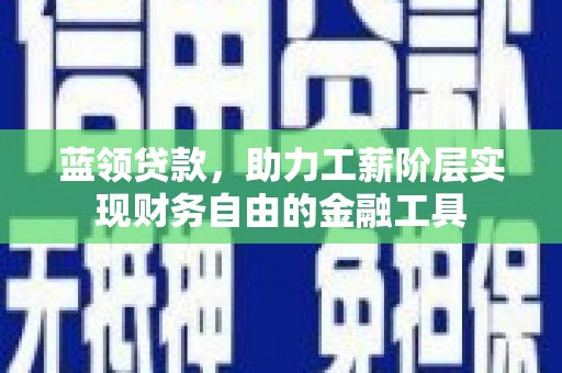 贡井蓝领贷款，助力工薪阶层实现财务自由的金融工具