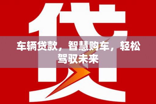 贡井车辆贷款，智慧购车，轻松驾驭未来