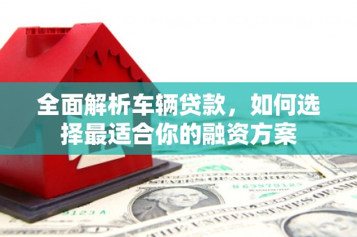 贡井全面解析车辆贷款，如何选择最适合你的融资方案