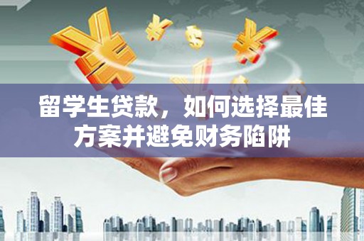 贡井留学生贷款，如何选择最佳方案并避免财务陷阱