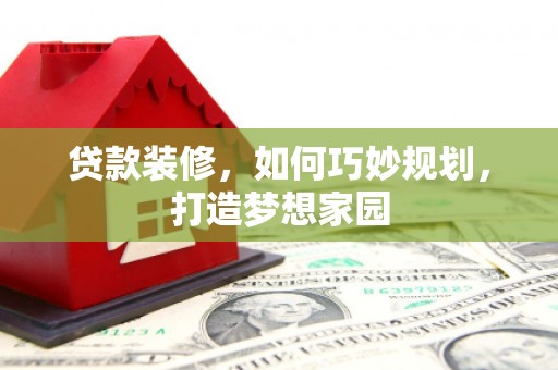 贡井贷款装修，如何巧妙规划，打造梦想家园