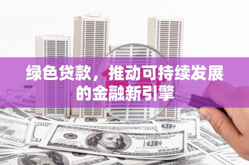 贡井绿色贷款，推动可持续发展的金融新引擎