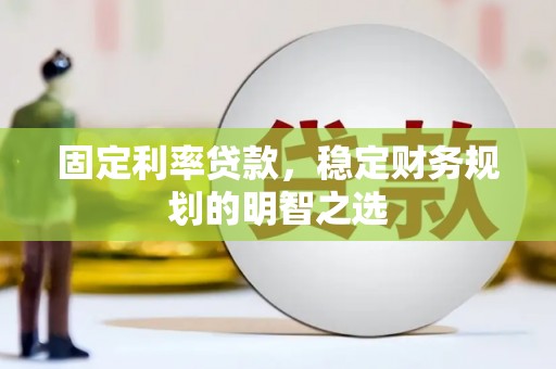 贡井固定利率贷款，稳定财务规划的明智之选