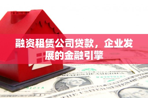贡井融资租赁公司贷款，企业发展的金融引擎