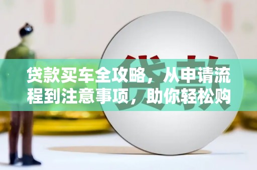 贡井贷款买车全攻略，从申请流程到注意事项，助你轻松购车
