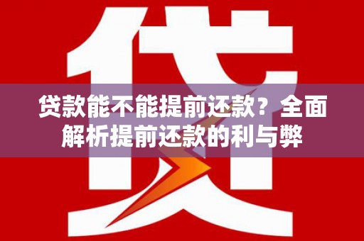 贡井贷款能不能提前还款？全面解析提前还款的利与弊