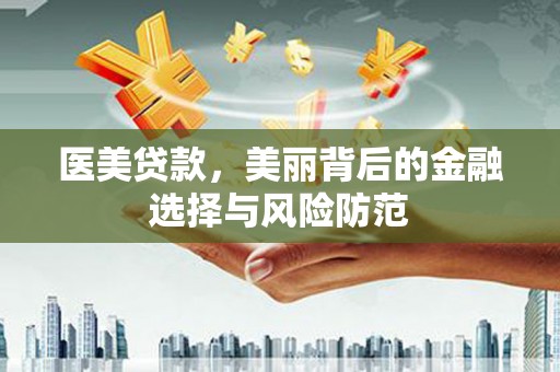 贡井医美贷款，美丽背后的金融选择与风险防范