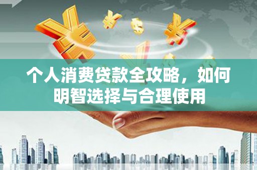 贡井个人消费贷款全攻略，如何明智选择与合理使用
