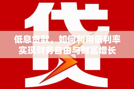贡井低息贷款，如何利用低利率实现财务自由与财富增长