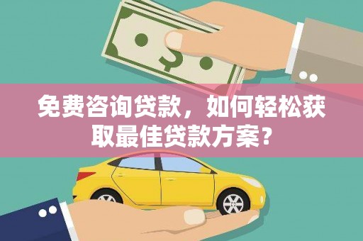 贡井免费咨询贷款，如何轻松获取最佳贷款方案？